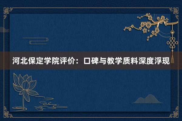 河北保定学院评价：口碑与教学质料深度浮现