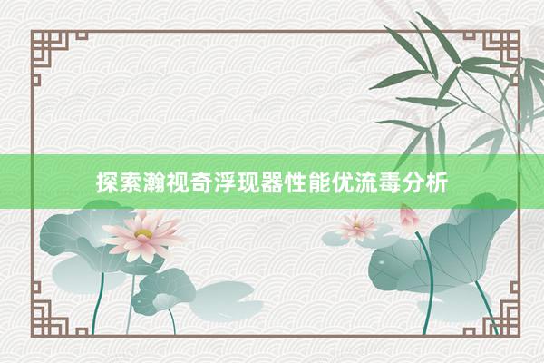 探索瀚视奇浮现器性能优流毒分析
