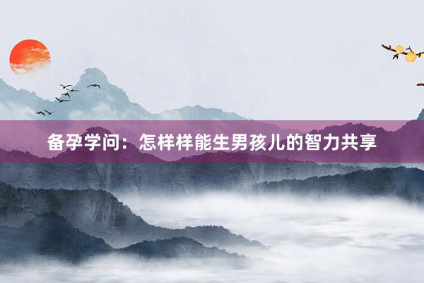 备孕学问：怎样样能生男孩儿的智力共享