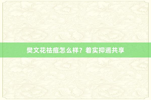 樊文花祛痘怎么样？着实抑遏共享