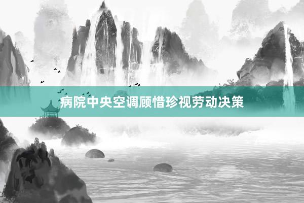 病院中央空调顾惜珍视劳动决策