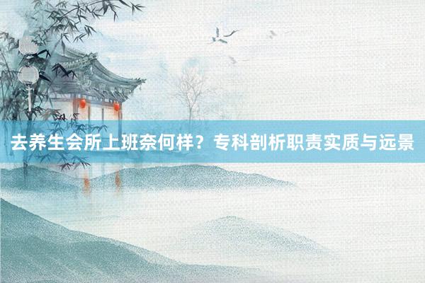 去养生会所上班奈何样？专科剖析职责实质与远景
