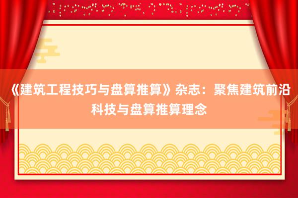 《建筑工程技巧与盘算推算》杂志：聚焦建筑前沿科技与盘算推算理念
