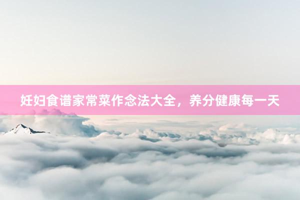 妊妇食谱家常菜作念法大全，养分健康每一天